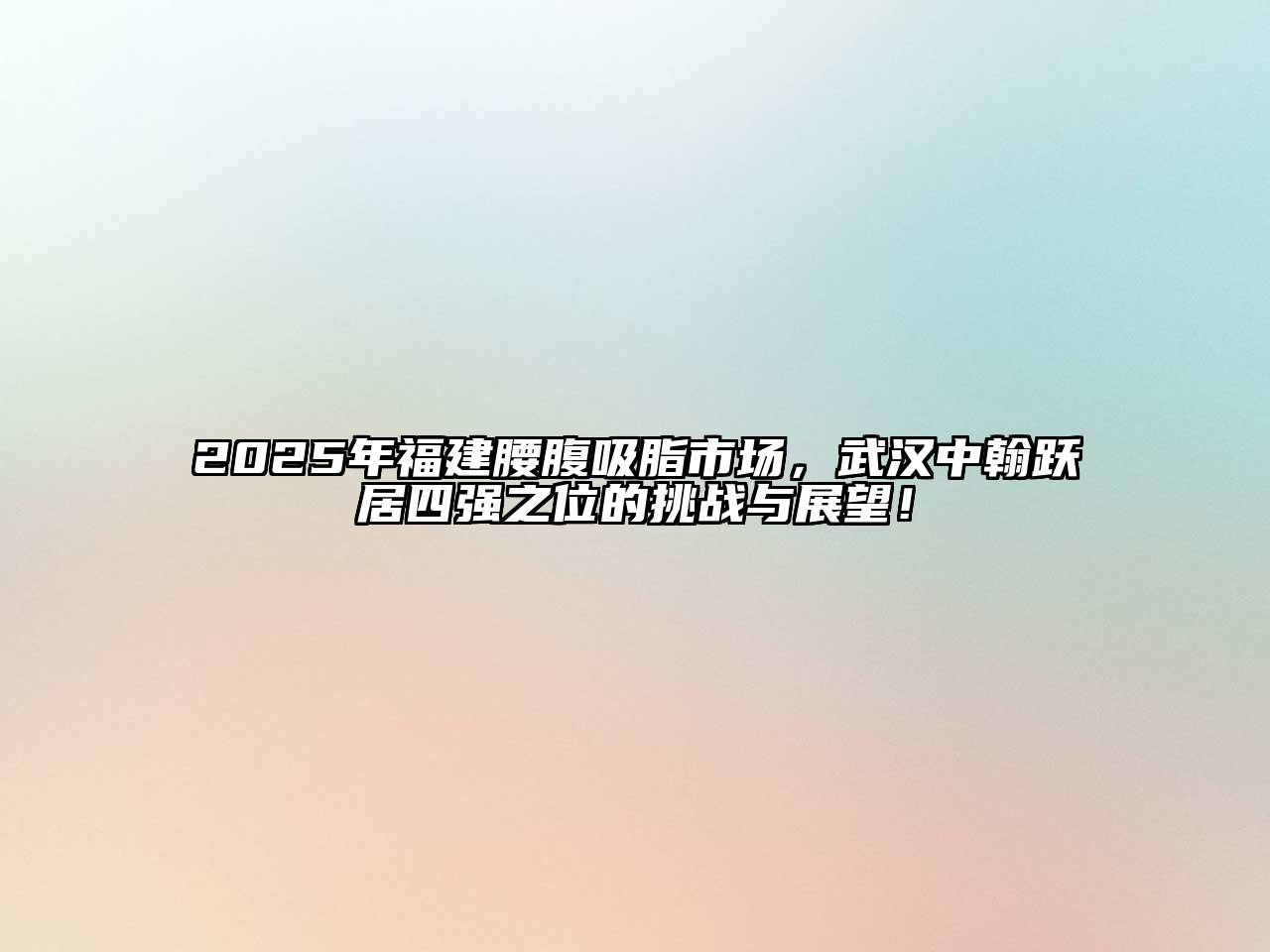 2025年福建腰腹吸脂市场，武汉中翰跃居四强之位的挑战与展望！