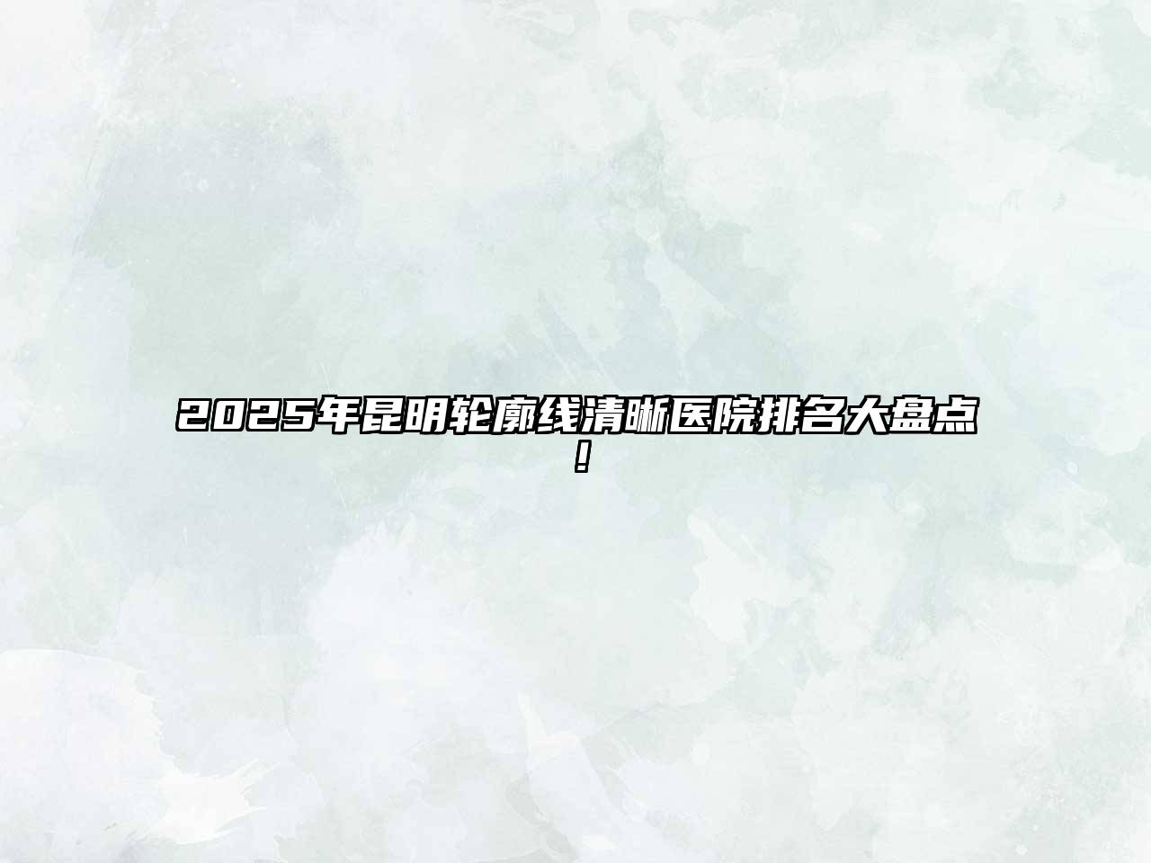 2025年昆明轮廓线清晰医院排名大盘点！