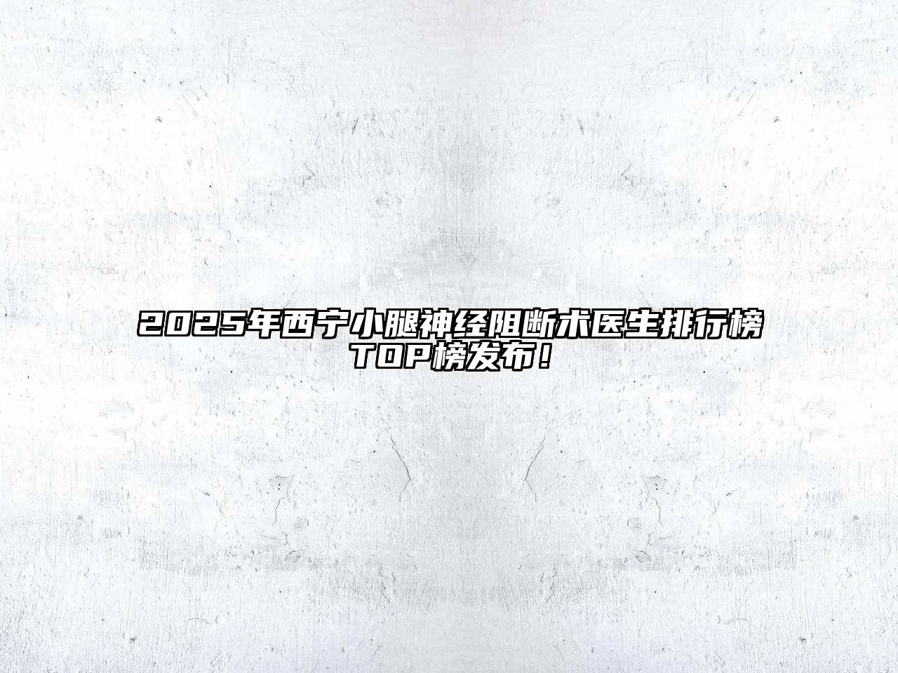 2025年西宁小腿神经阻断术医生排行榜TOP榜发布！