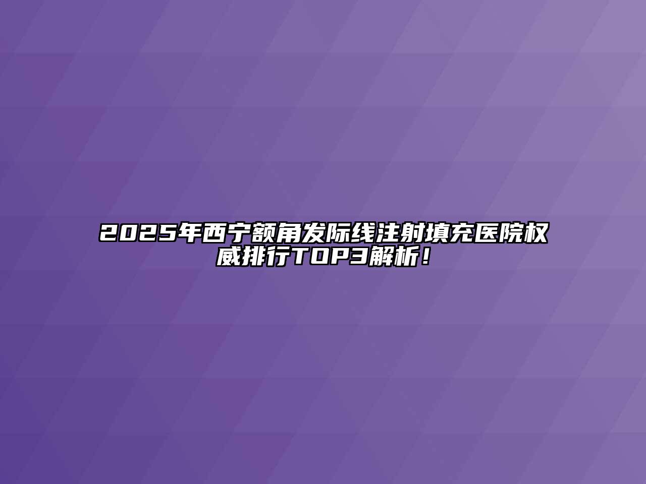 2025年西宁额角发际线注射填充医院权威排行TOP3解析！