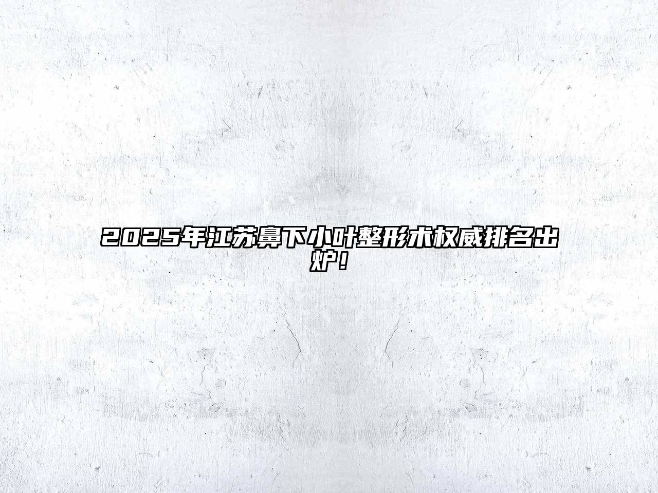 2025年江苏鼻下小叶整形术权威排名出炉！