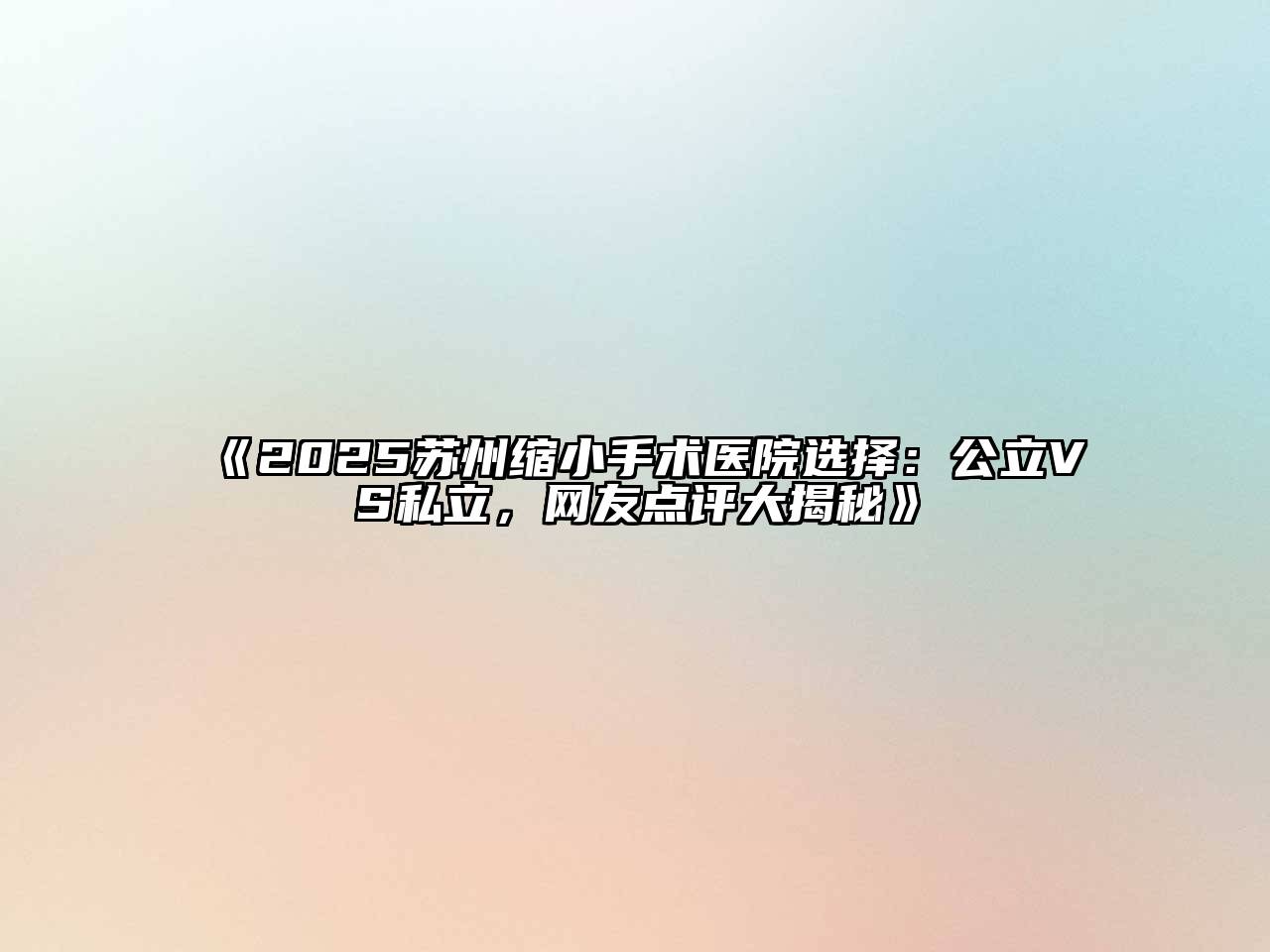 《2025苏州缩小手术医院选择：公立VS私立，网友点评大揭秘》
