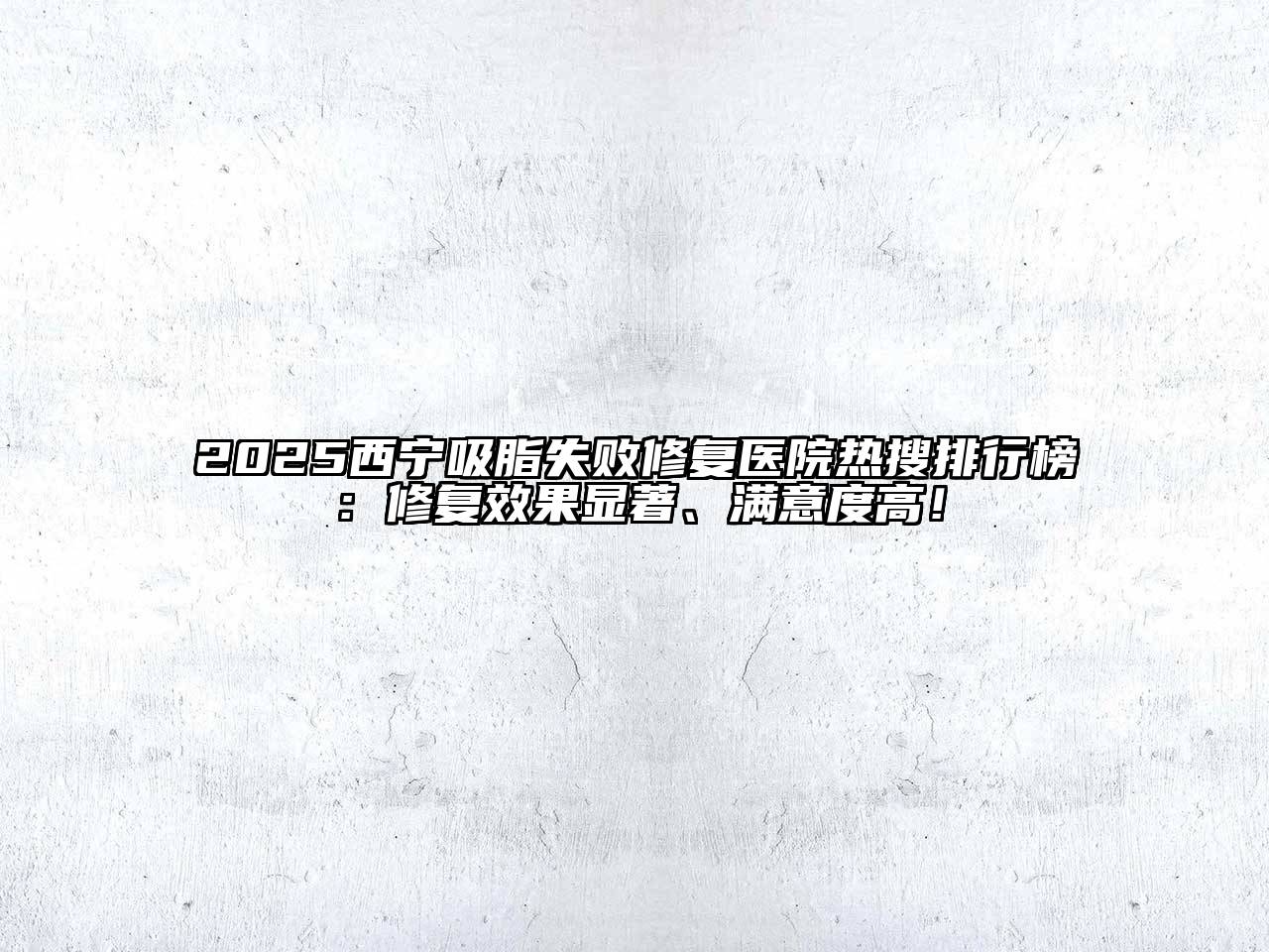 2025西宁吸脂失败修复医院热搜排行榜：修复效果显著、满意度高！