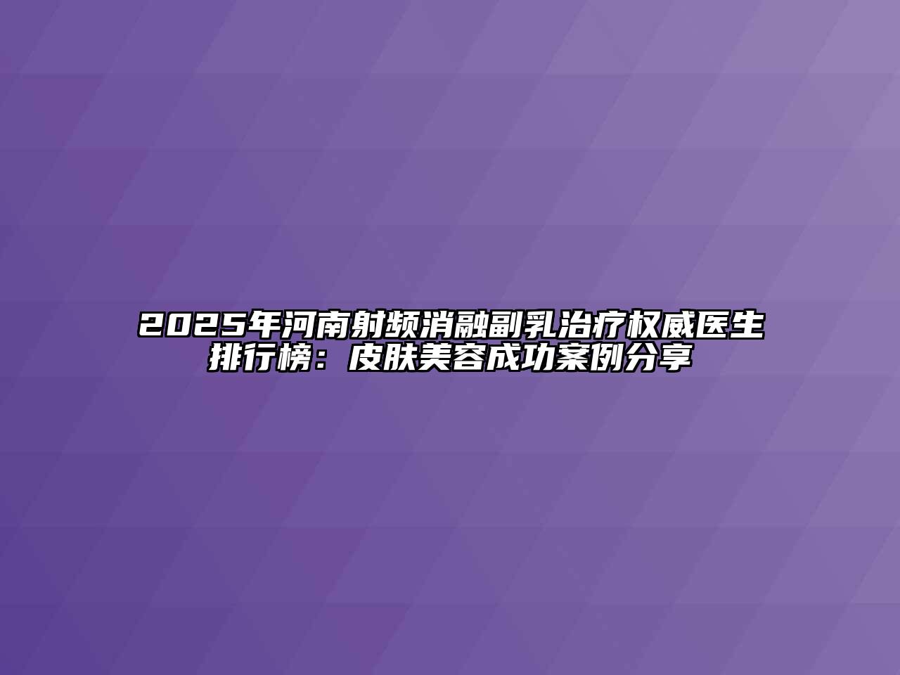 2025年河南射频消融副乳治疗权威医生排行榜：皮肤美容成功案例分享