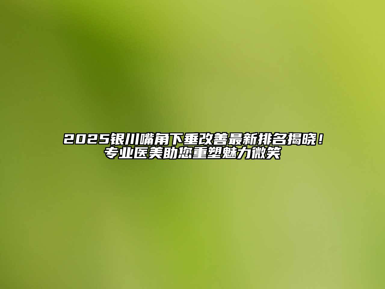 2025银川嘴角下垂改善最新排名揭晓！专业医美助您重塑魅力微笑