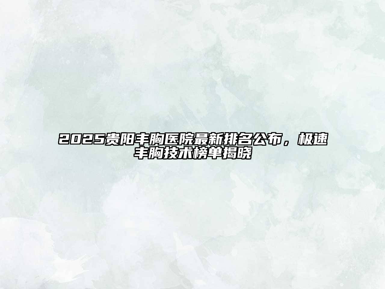 2025贵阳丰胸医院最新排名公布，极速丰胸技术榜单揭晓