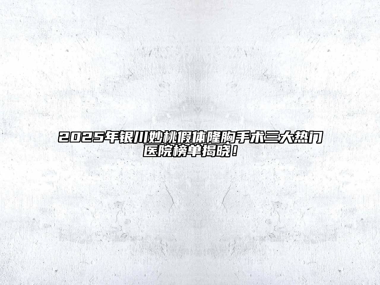 2025年银川妙桃假体隆胸手术三大热门医院榜单揭晓！