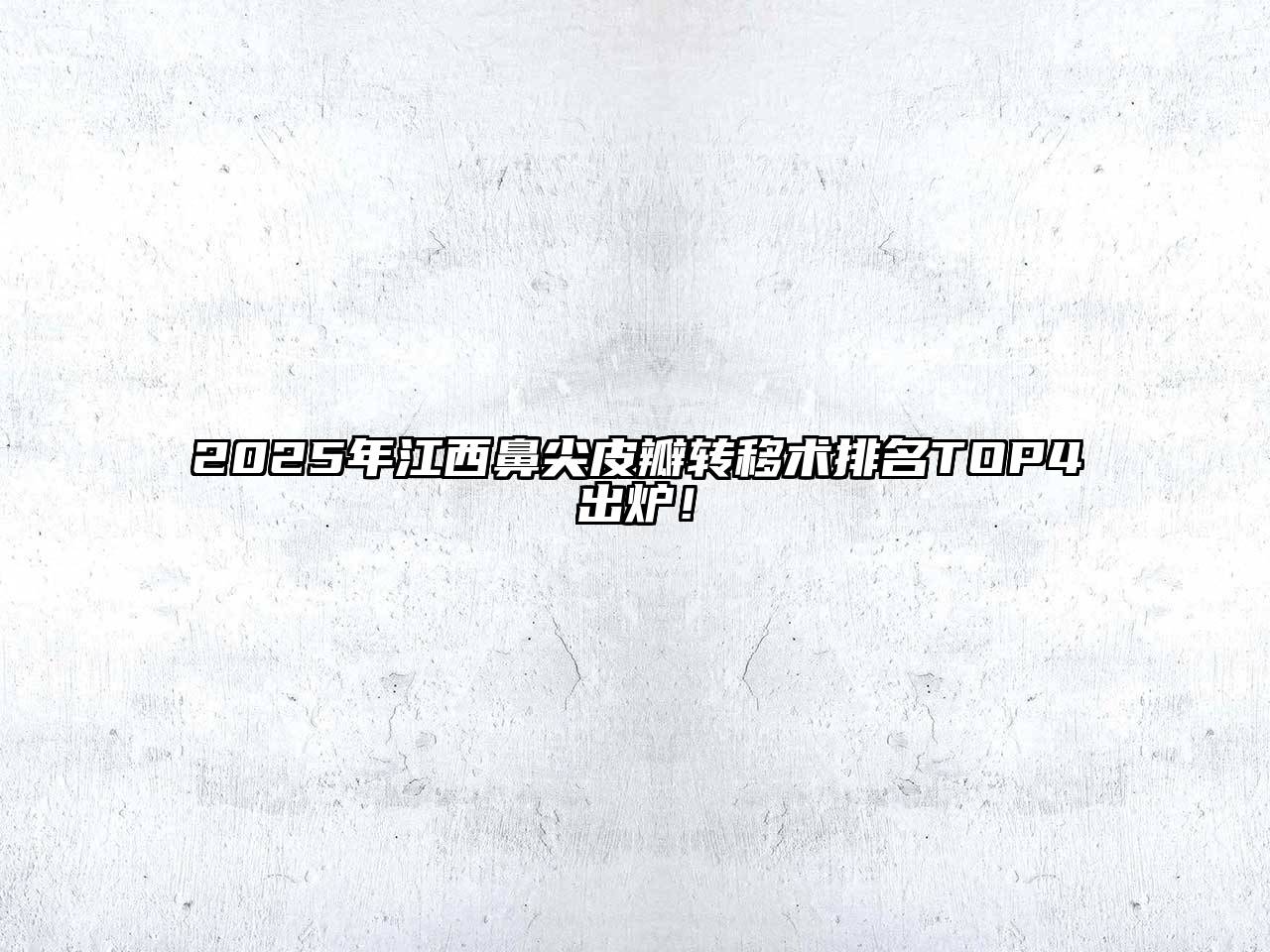 2025年江西鼻尖皮瓣转移术排名TOP4出炉！