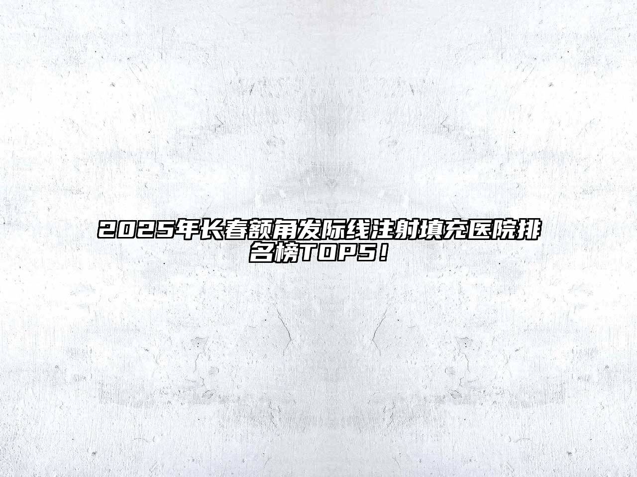2025年长春额角发际线注射填充医院排名榜TOP5！