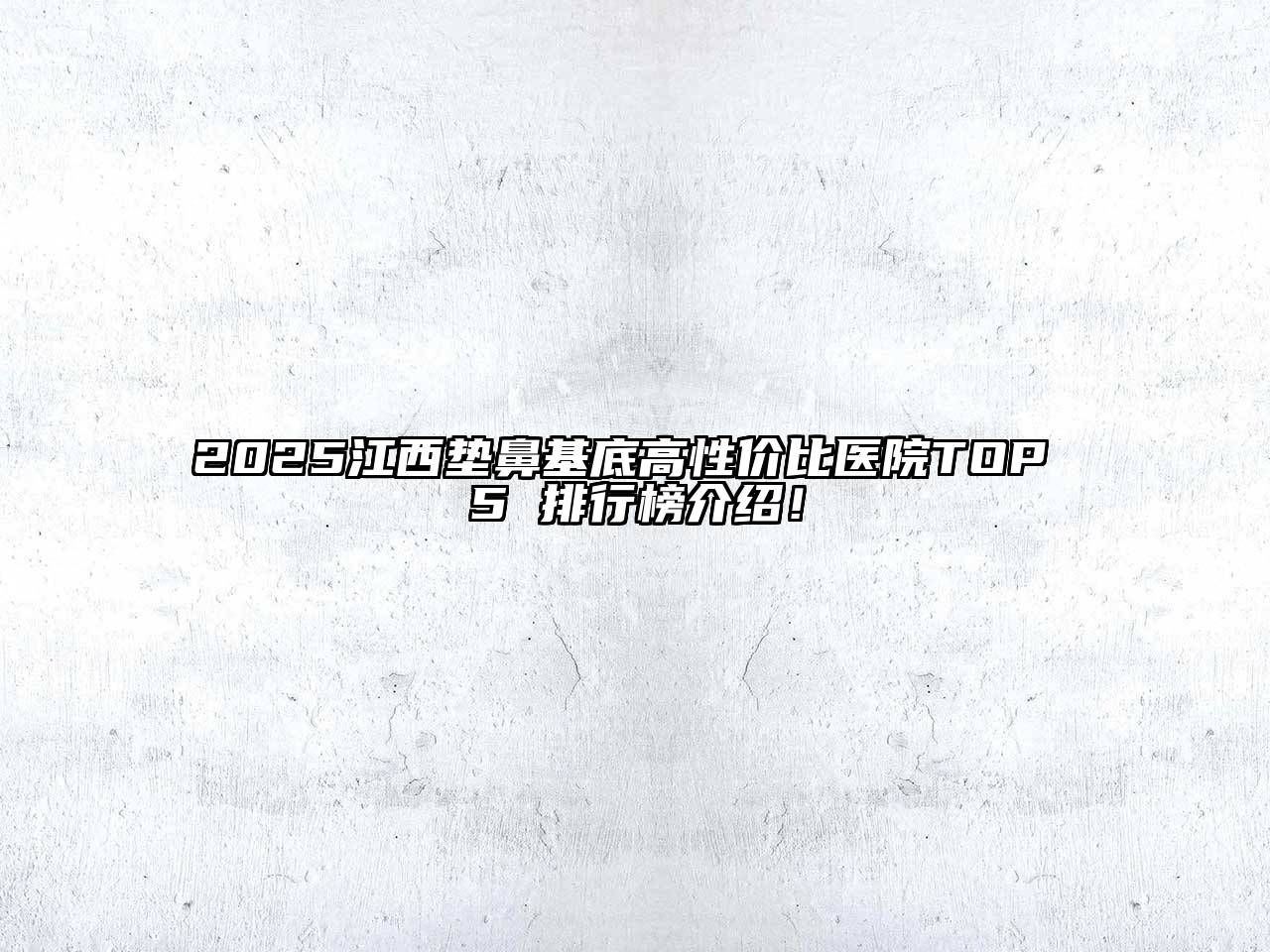 2025江西垫鼻基底高性价比医院TOP 5 排行榜介绍！