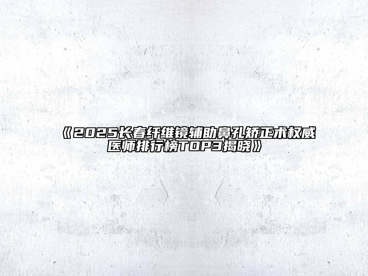 《2025长春纤维镜辅助鼻孔矫正术权威医师排行榜TOP3揭晓》
