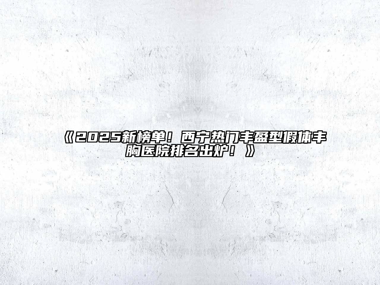 《2025新榜单！西宁热门丰盈型假体丰胸医院排名出炉！》
