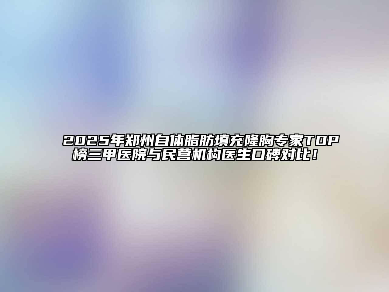 2025年郑州自体脂肪填充隆胸专家TOP榜三甲医院与民营机构医生口碑对比！