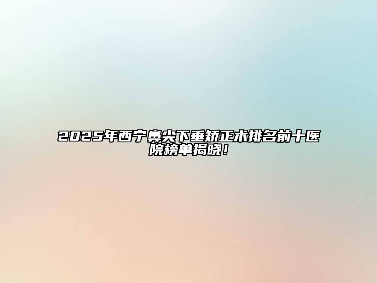 2025年西宁鼻尖下垂矫正术排名前十医院榜单揭晓！