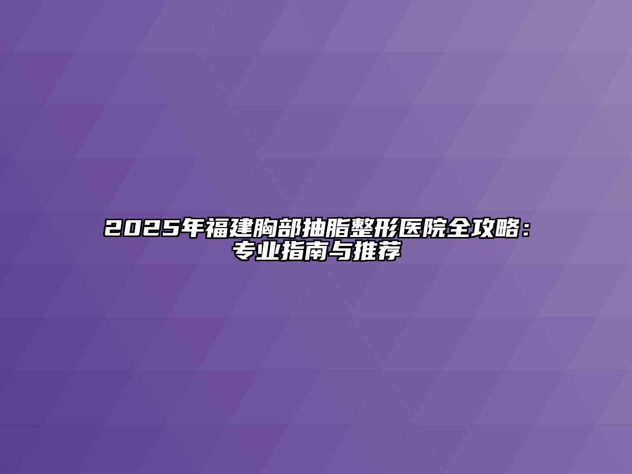 2025年福建胸部抽脂整形医院全攻略：专业指南与推荐