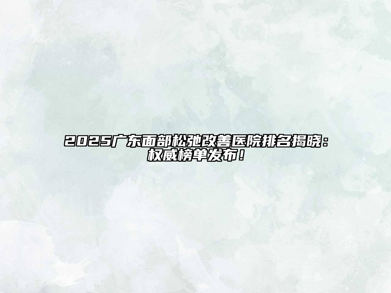 2025广东面部松弛改善医院排名揭晓：权威榜单发布！
