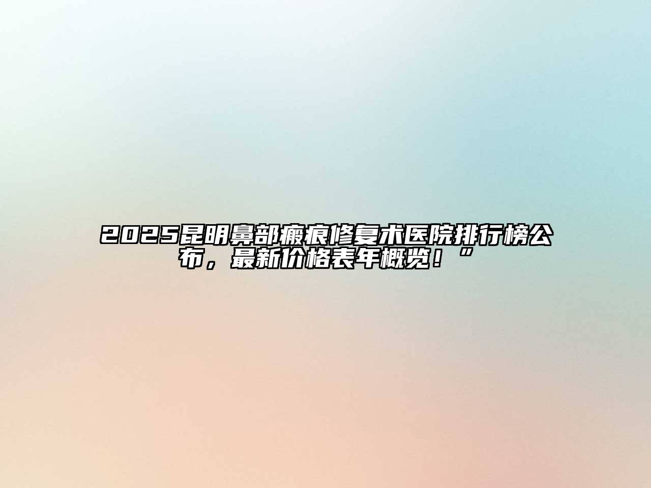 2025昆明鼻部瘢痕修复术医院排行榜公布，最新价格表年概览！”