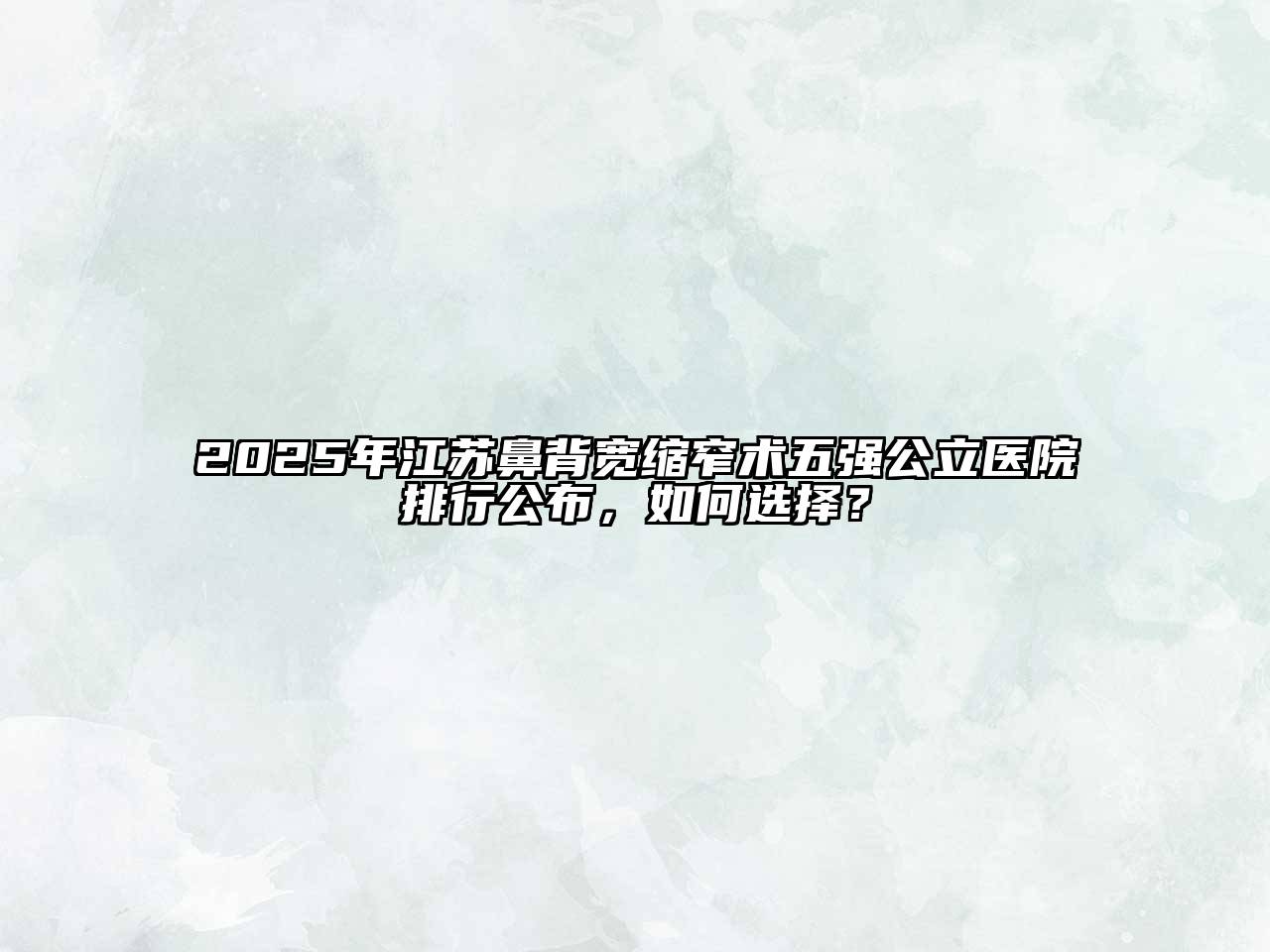 2025年江苏鼻背宽缩窄术五强公立医院排行公布，如何选择？