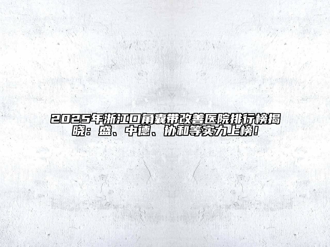 2025年浙江口角囊带改善医院排行榜揭晓：盛、中德、协和等实力上榜！