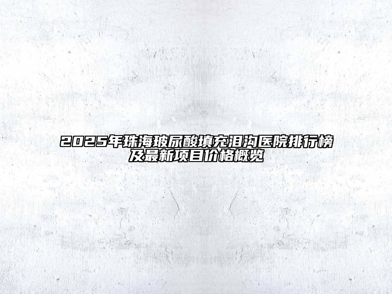 2025年珠海玻尿酸填充泪沟医院排行榜及最新项目价格概览