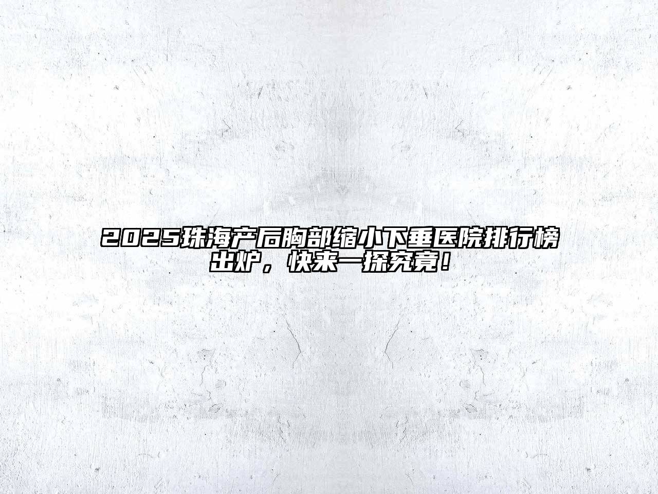 2025珠海产后胸部缩小下垂医院排行榜出炉，快来一探究竟！