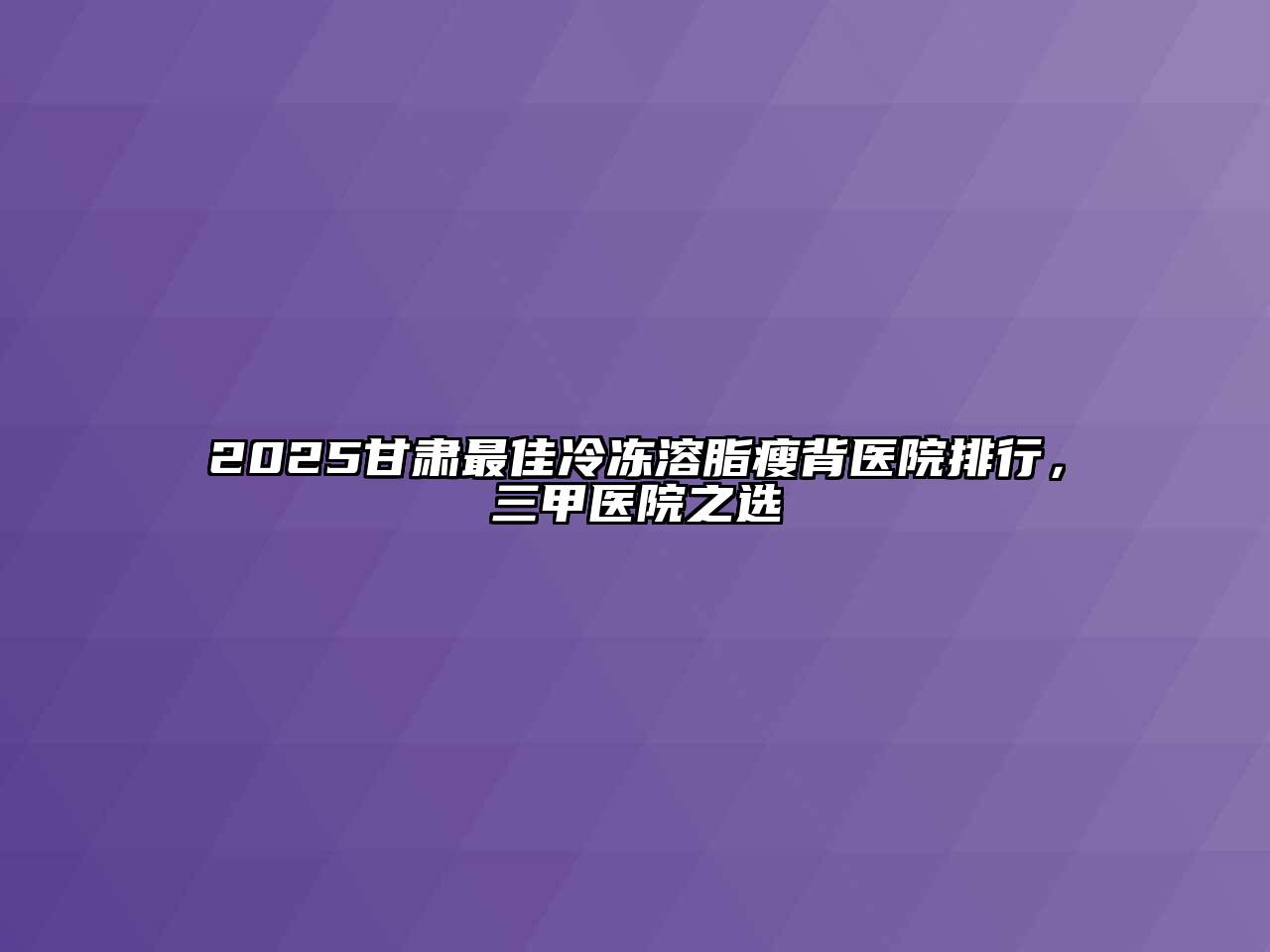 2025甘肃最佳冷冻溶脂瘦背医院排行，三甲医院之选