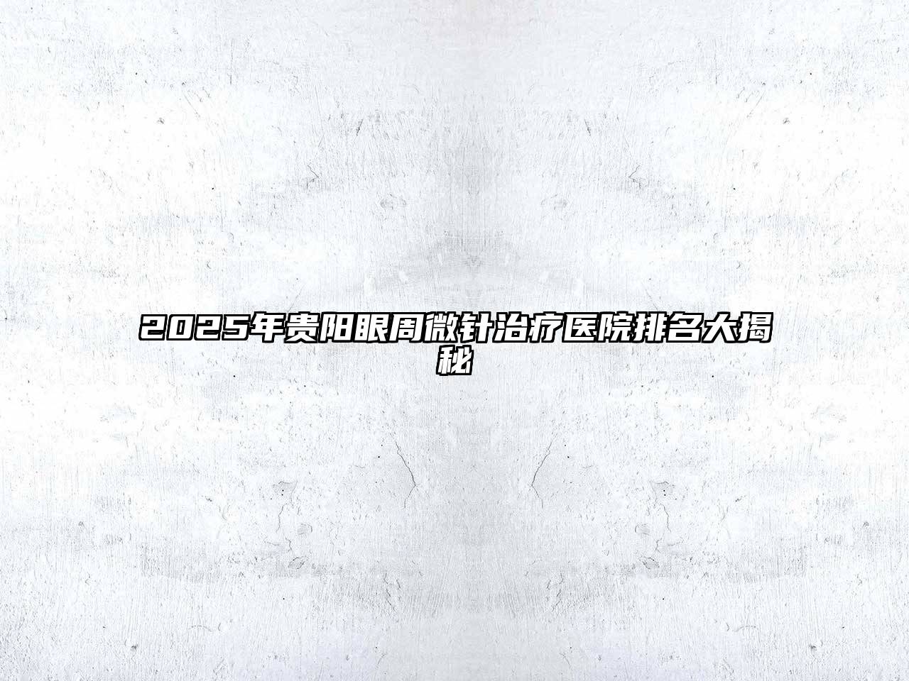 2025年贵阳眼周微针治疗医院排名大揭秘
