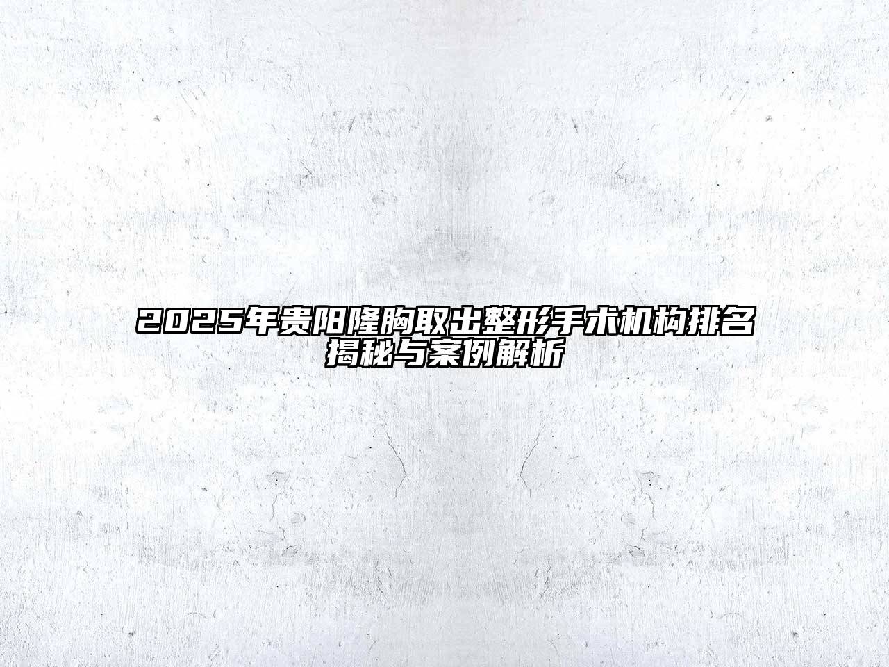 2025年贵阳隆胸取出整形手术机构排名揭秘与案例解析