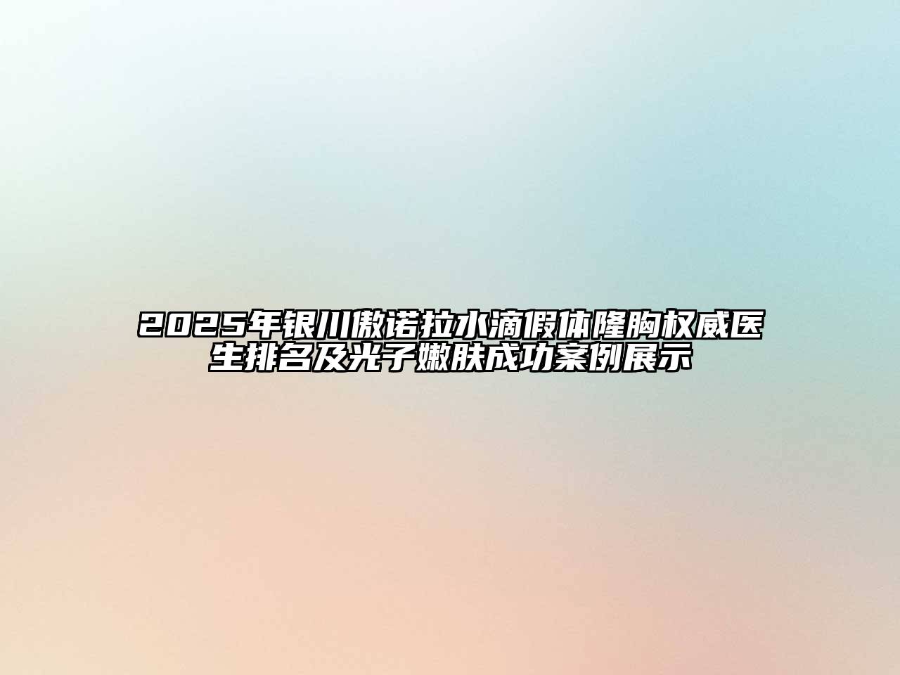2025年银川傲诺拉水滴假体隆胸权威医生排名及光子嫩肤成功案例展示