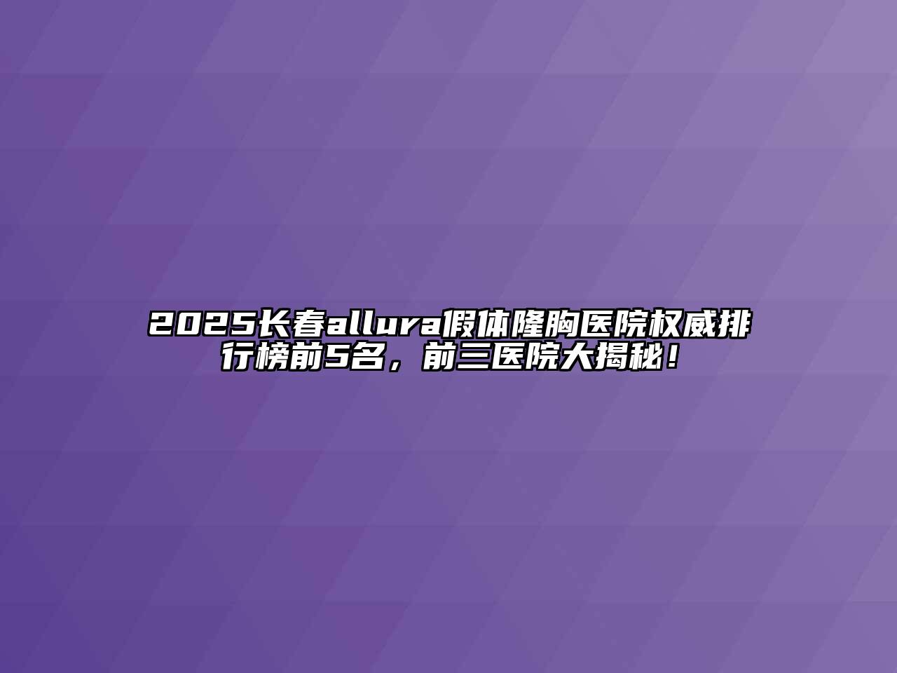 2025长春allura假体隆胸医院权威排行榜前5名，前三医院大揭秘！
