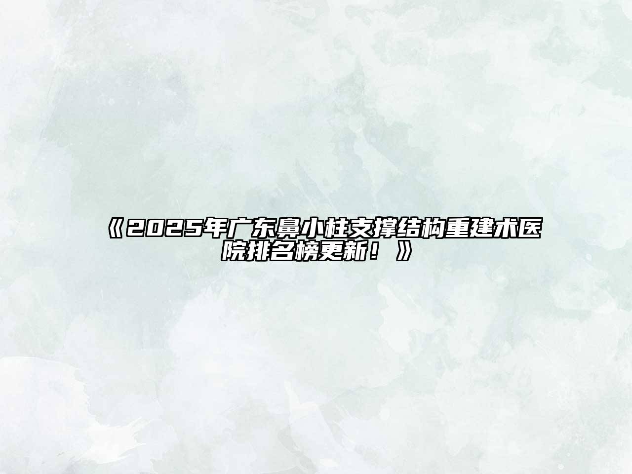 《2025年广东鼻小柱支撑结构重建术医院排名榜更新！》