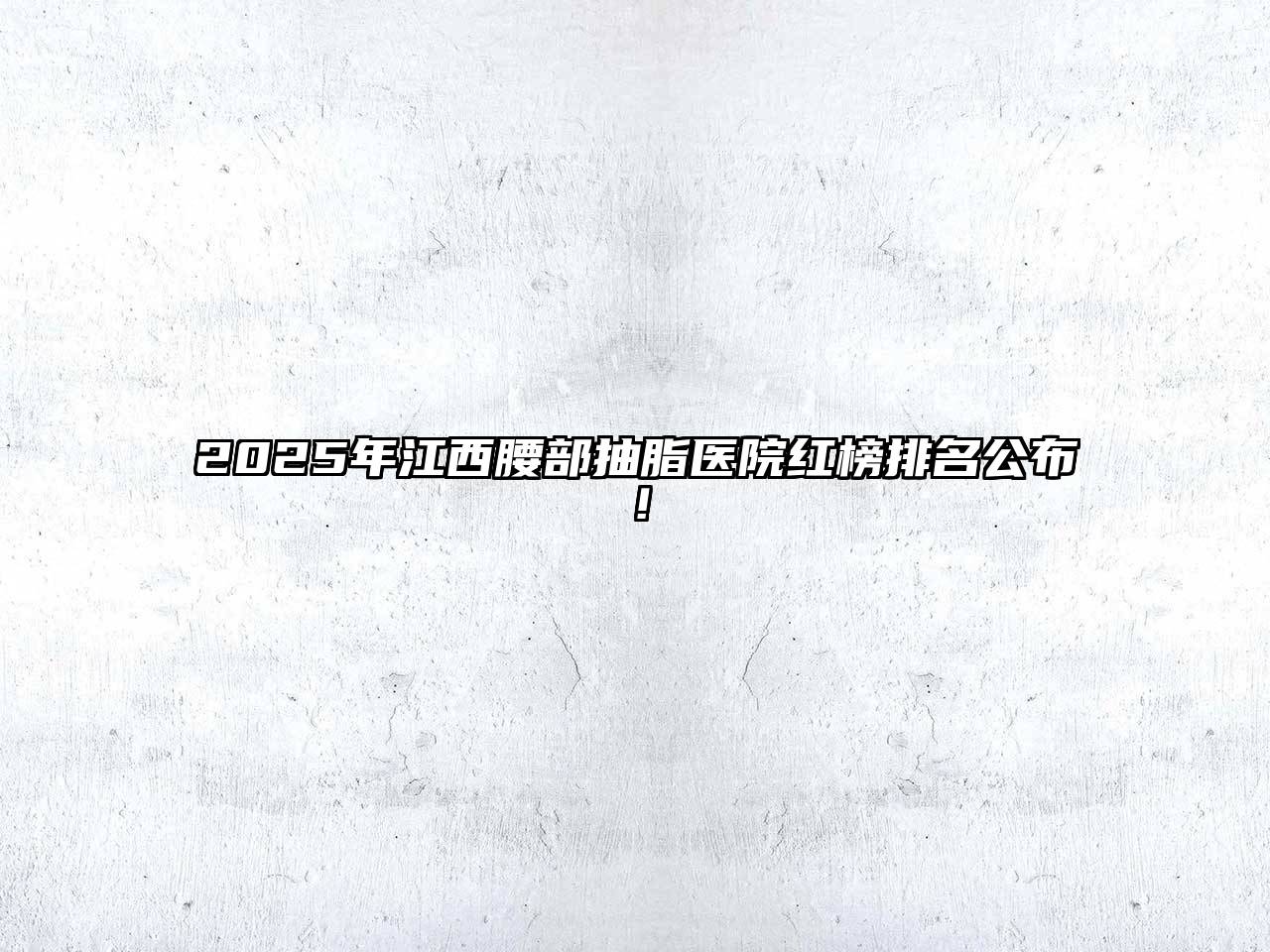 2025年江西腰部抽脂医院红榜排名公布！