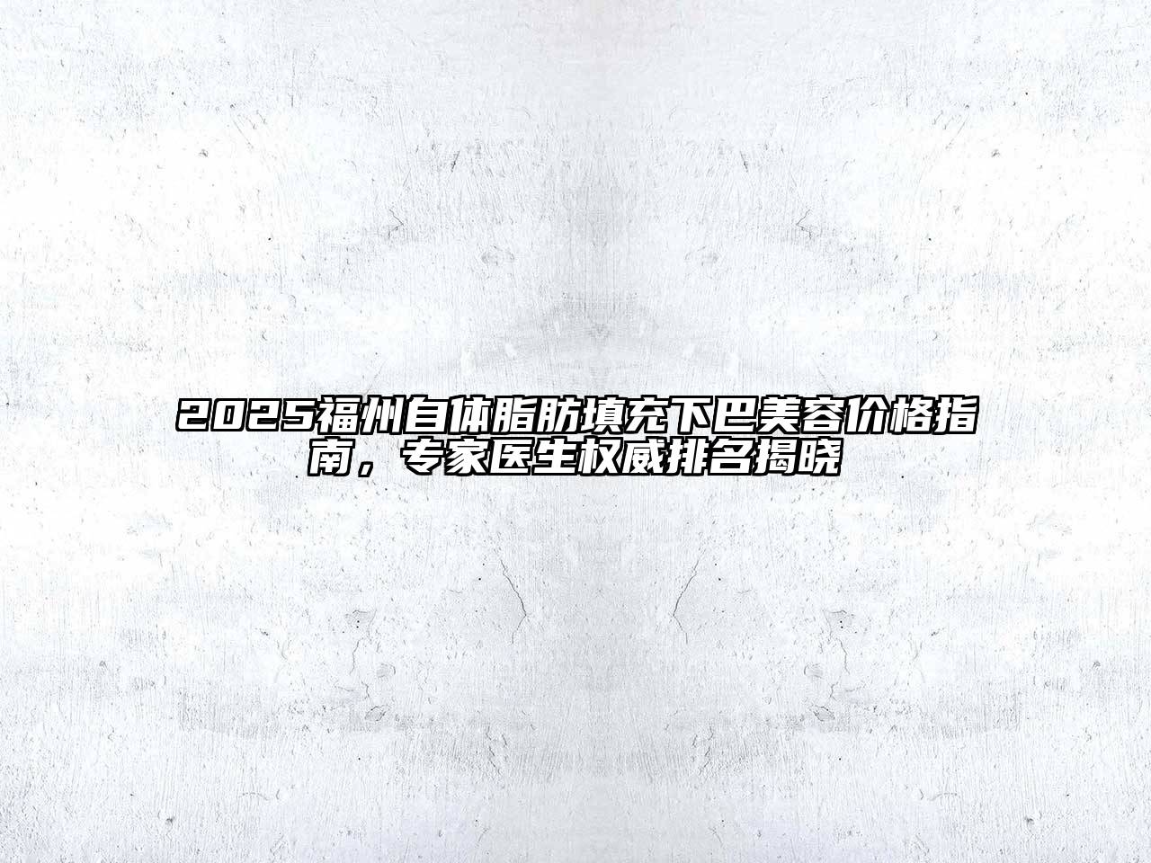 2025福州自体脂肪填充下巴美容价格指南，专家医生权威排名揭晓