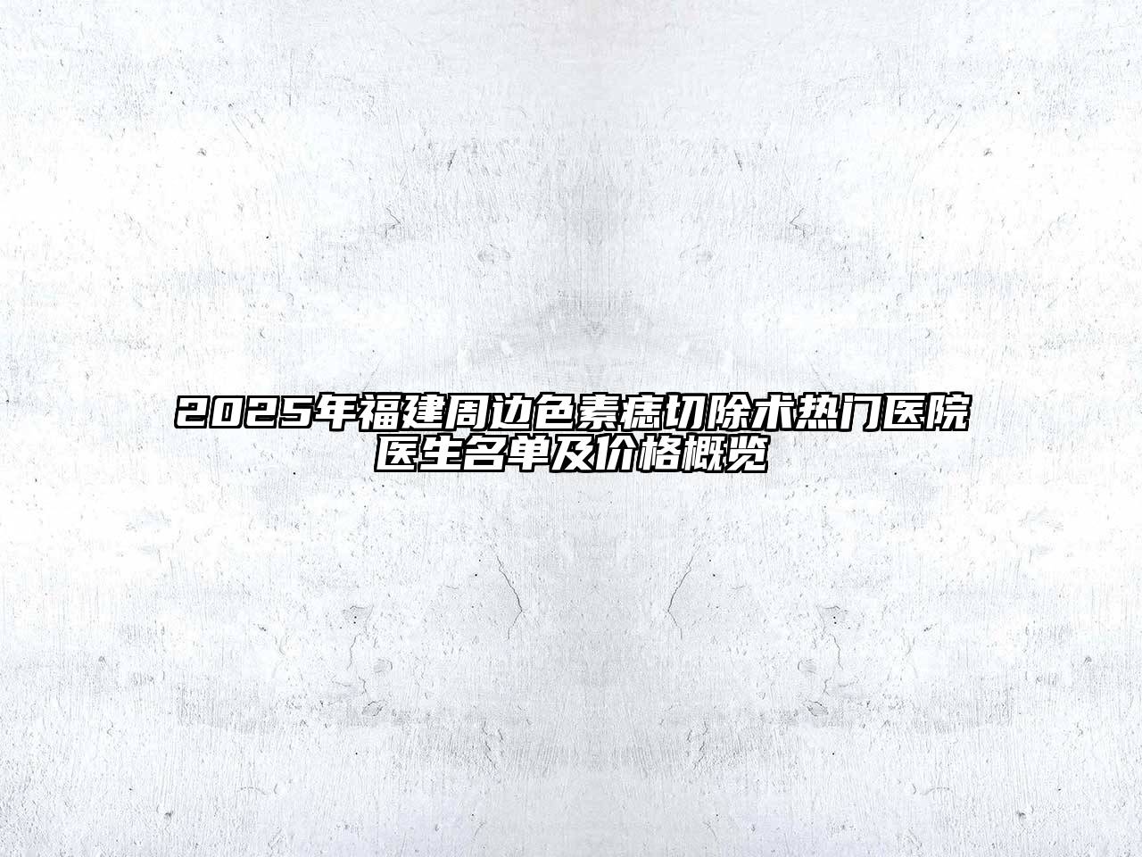 2025年福建周边色素痣切除术热门医院医生名单及价格概览