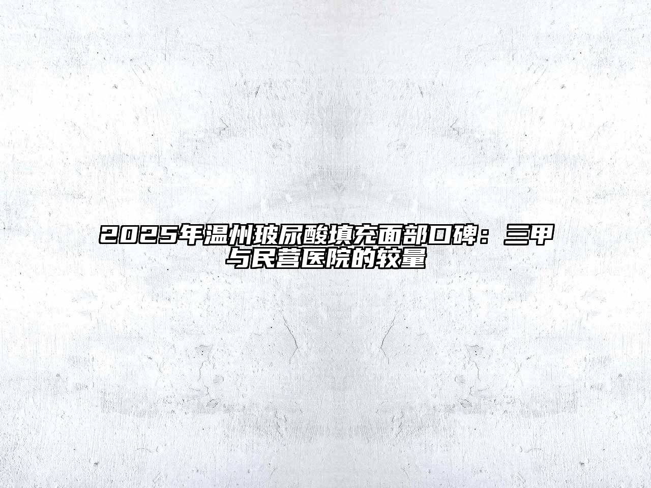 2025年温州玻尿酸填充面部口碑：三甲与民营医院的较量