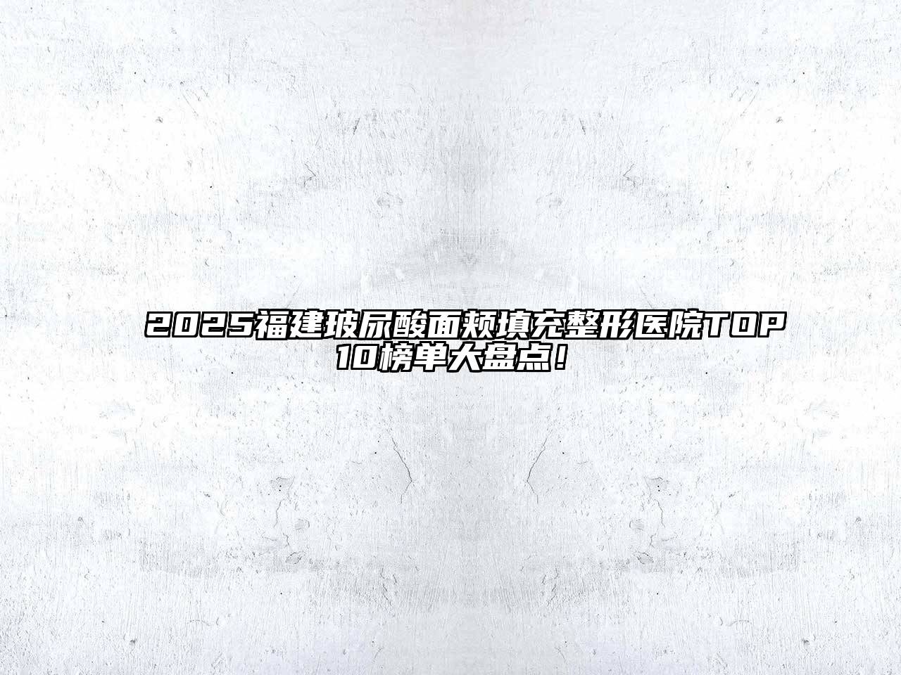 2025福建玻尿酸面颊填充整形医院TOP10榜单大盘点！