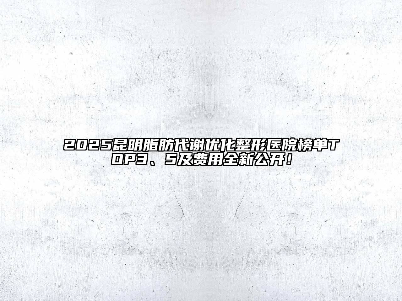 2025昆明脂肪代谢优化整形医院榜单TOP3、5及费用全新公开！