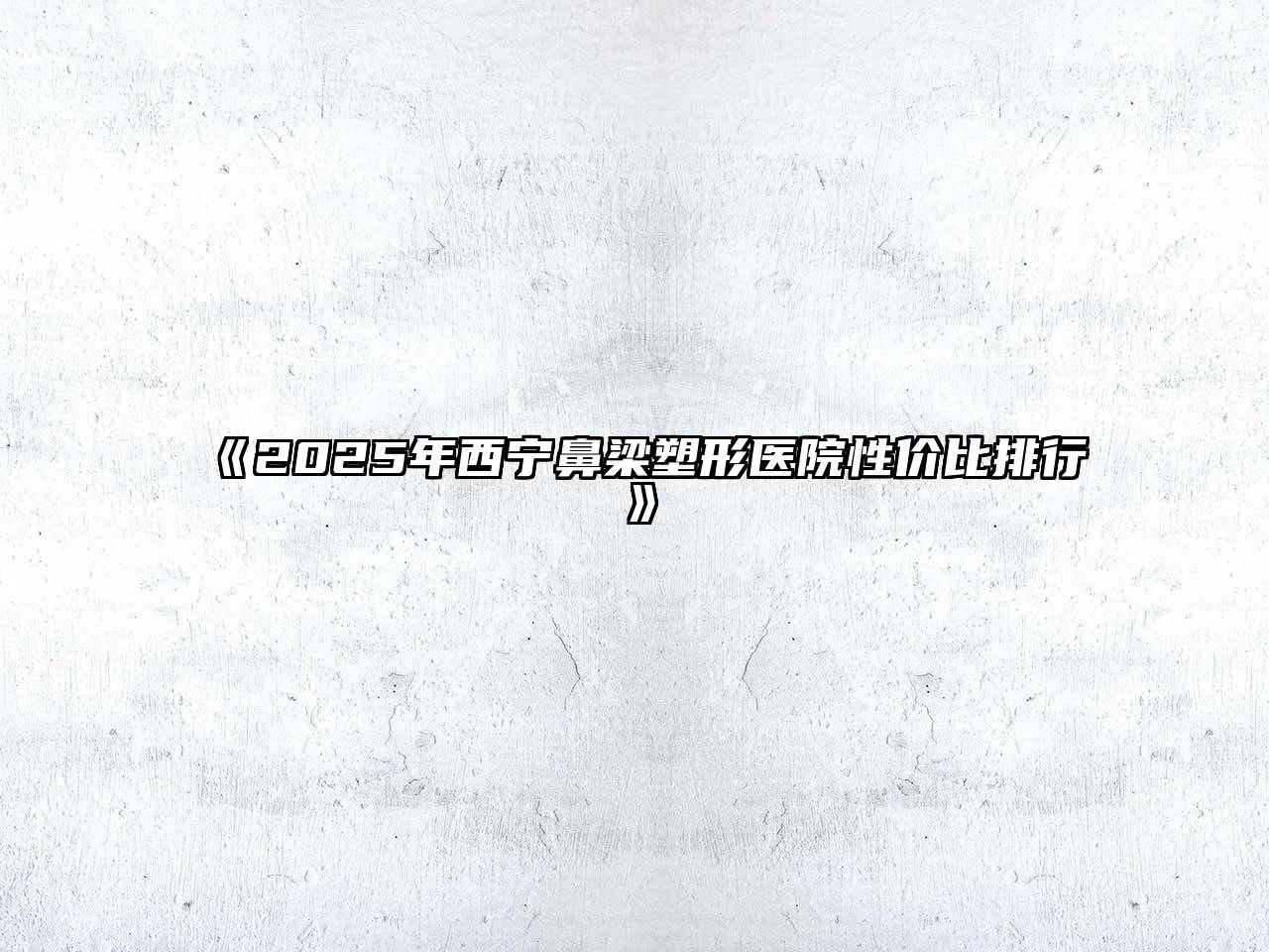 《2025年西宁鼻梁塑形医院性价比排行》