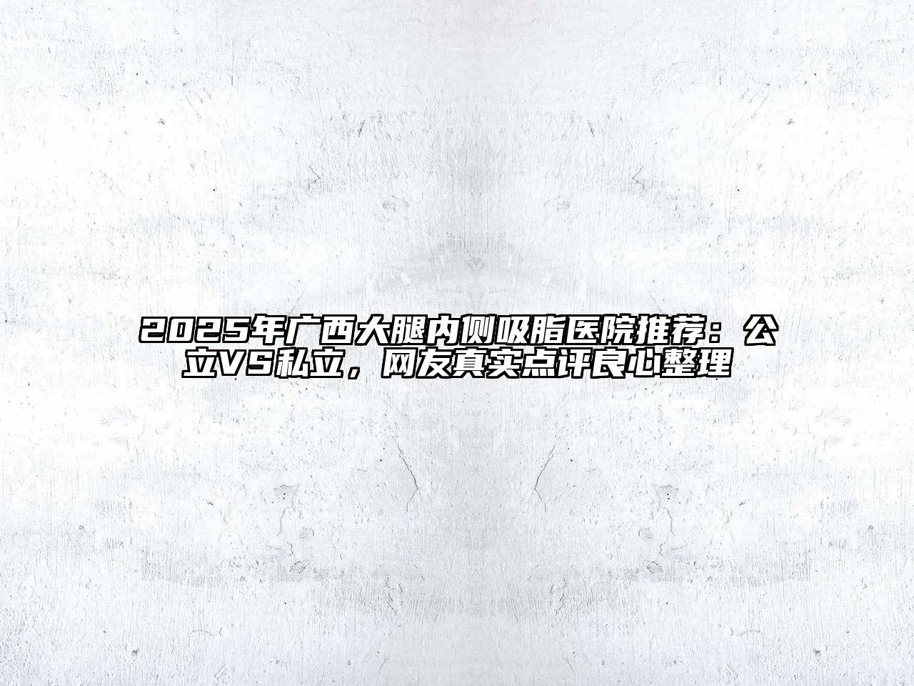 2025年广西大腿内侧吸脂医院推荐：公立VS私立，网友真实点评良心整理