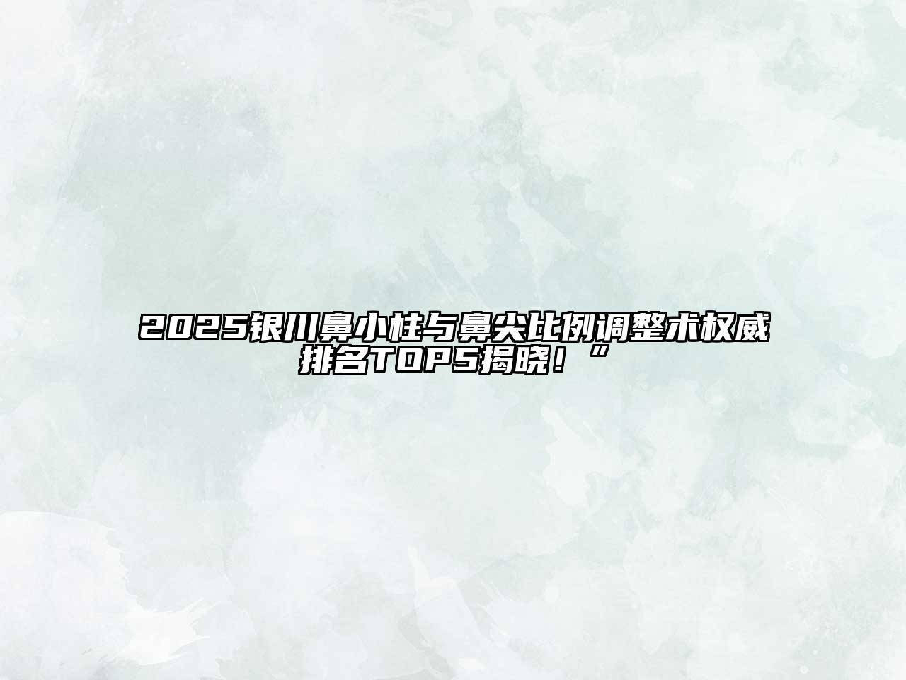 2025银川鼻小柱与鼻尖比例调整术权威排名TOP5揭晓！”