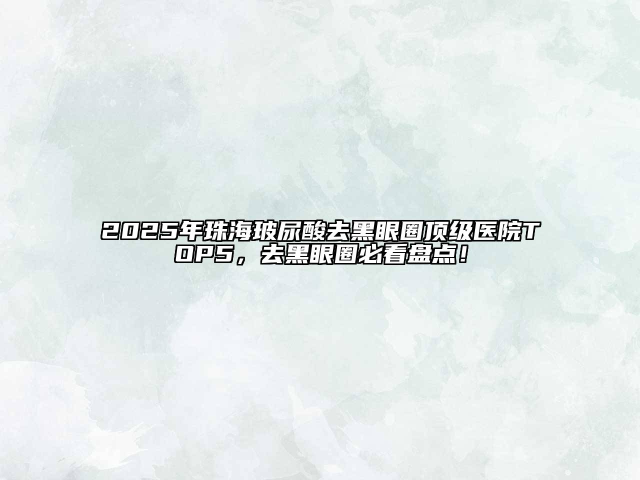 2025年珠海玻尿酸去黑眼圈顶级医院TOP5，去黑眼圈必看盘点！