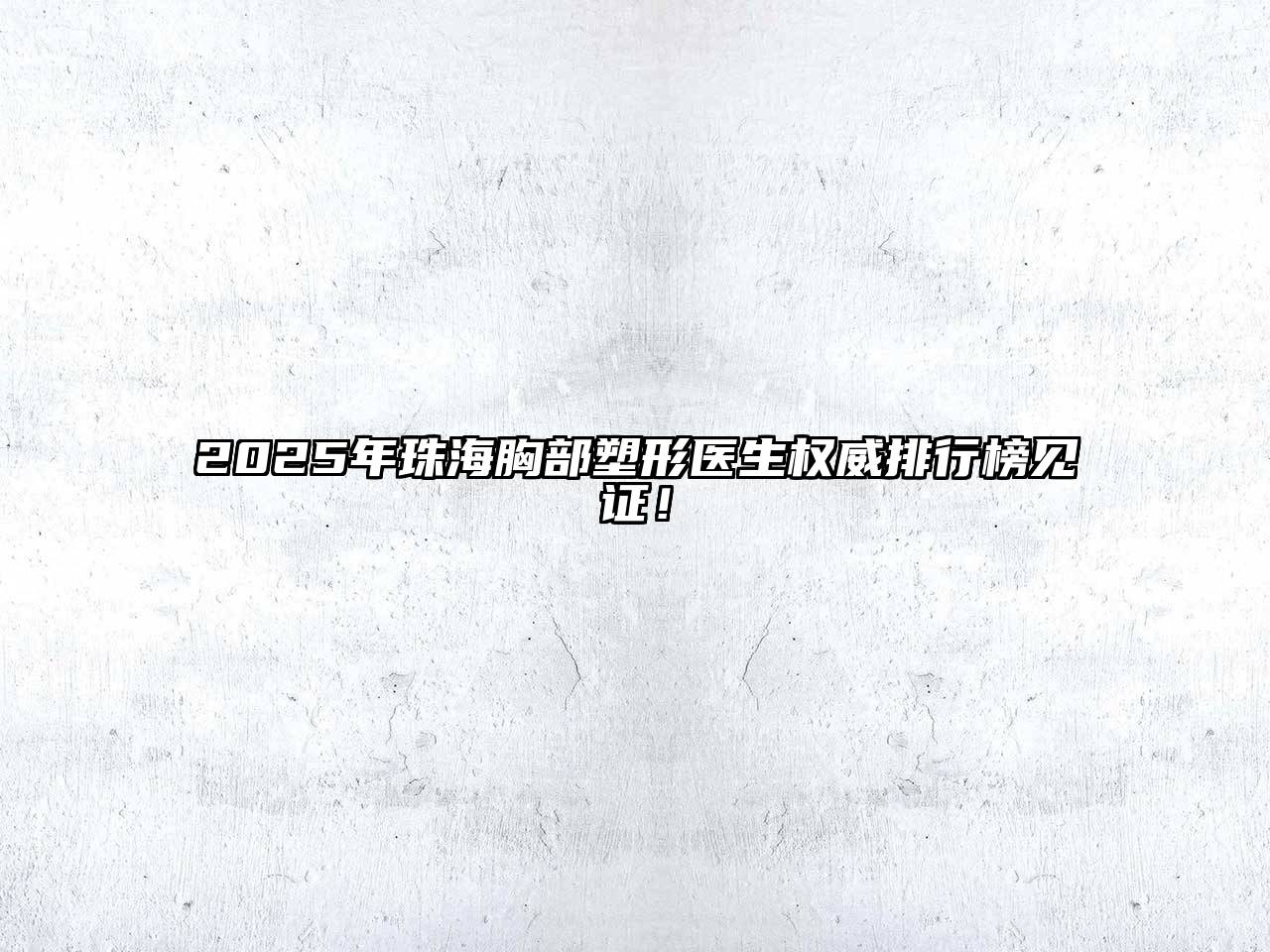 2025年珠海胸部塑形医生权威排行榜见证！