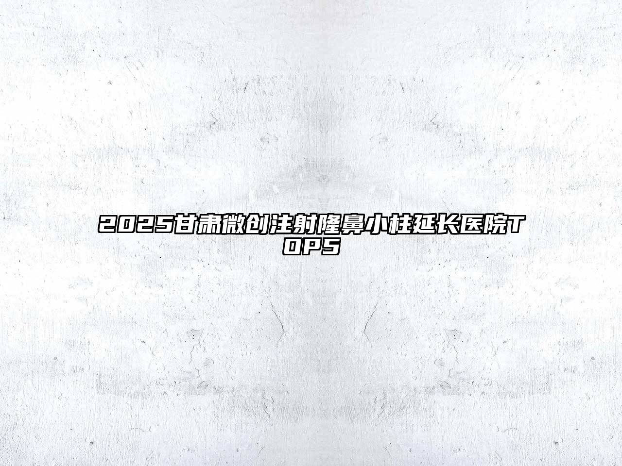2025甘肃微创注射隆鼻小柱延长医院TOP5