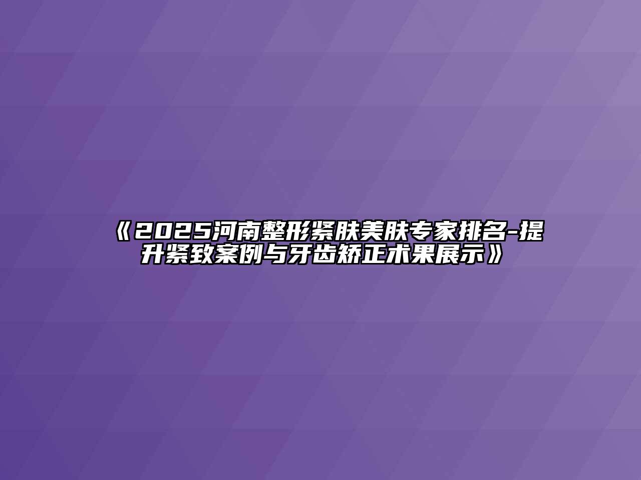 《2025河南整形紧肤美肤专家排名-提升紧致案例与牙齿矫正术果展示》