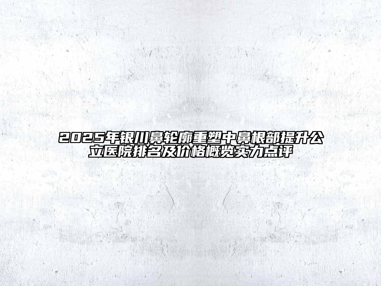 2025年银川鼻轮廓重塑中鼻根部提升公立医院排名及价格概览实力点评