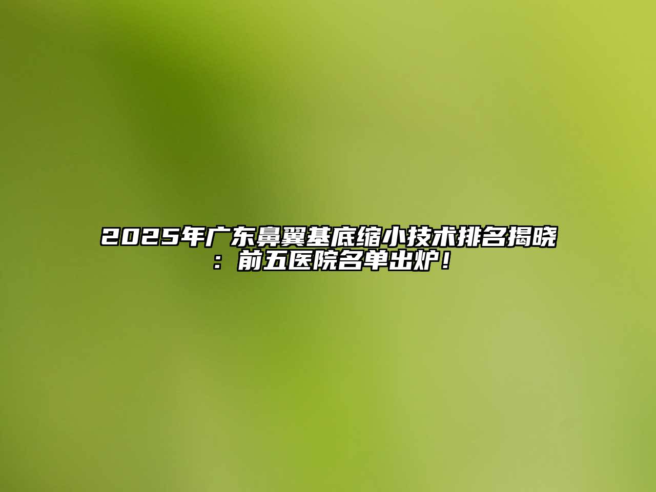 2025年广东鼻翼基底缩小技术排名揭晓：前五医院名单出炉！