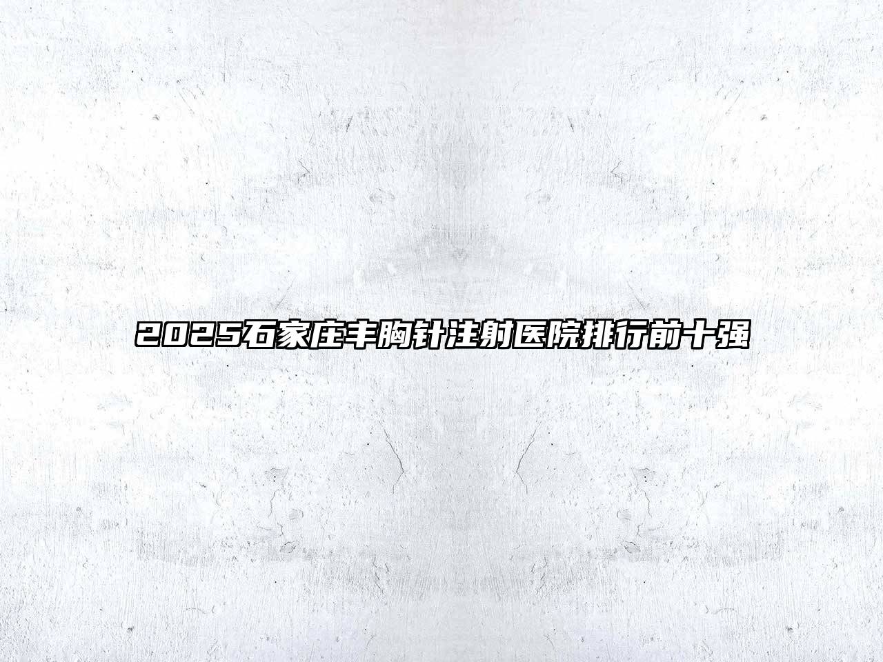 2025石家庄丰胸针注射医院排行前十强
