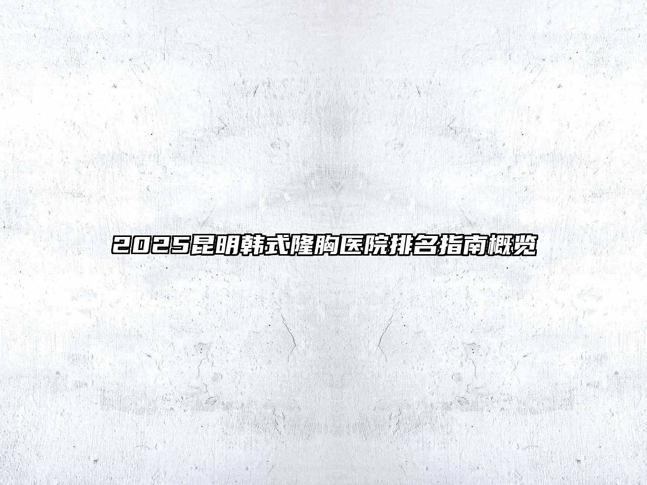 2025昆明韩式隆胸医院排名指南概览