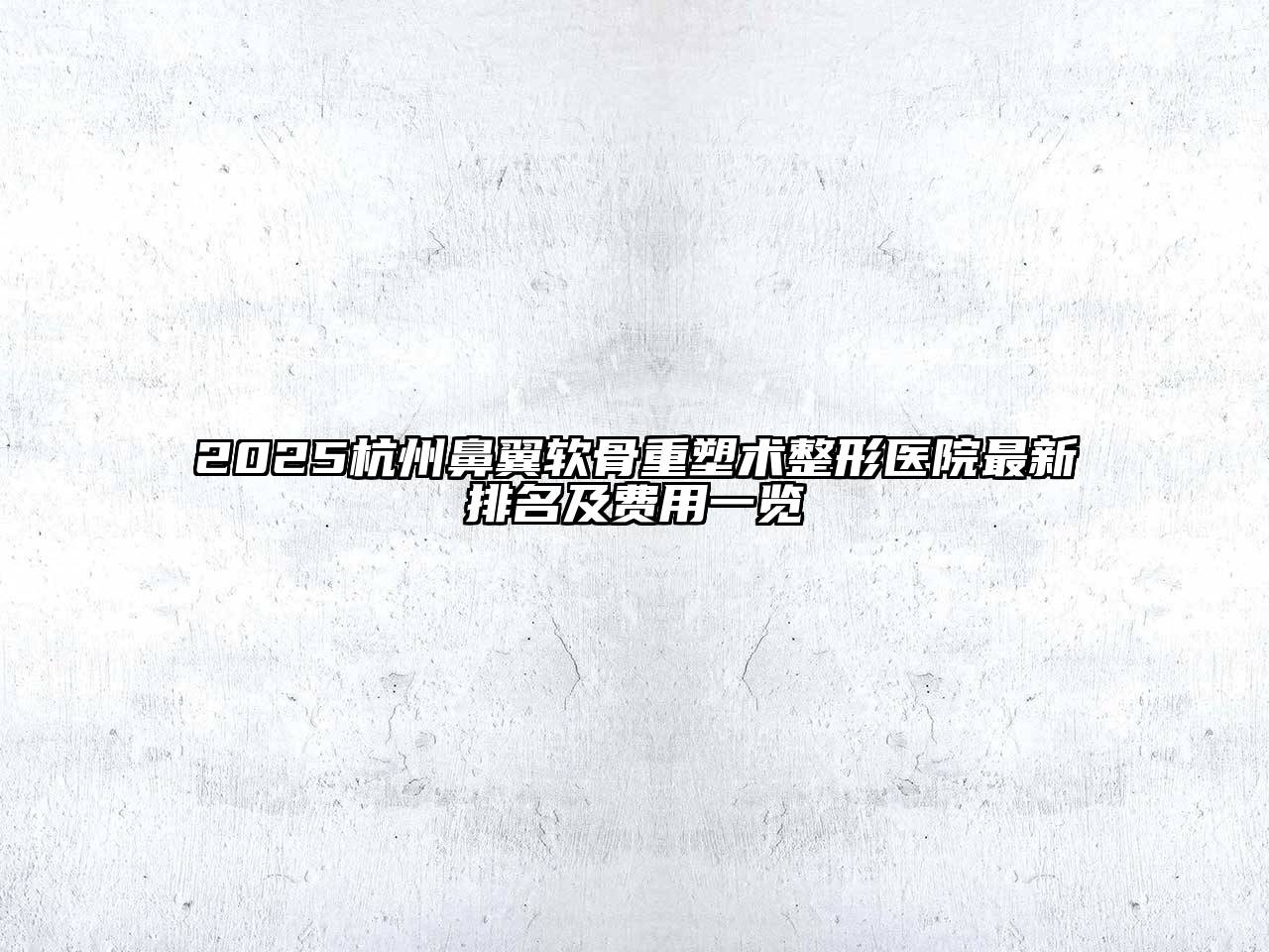 2025杭州鼻翼软骨重塑术整形医院最新排名及费用一览
