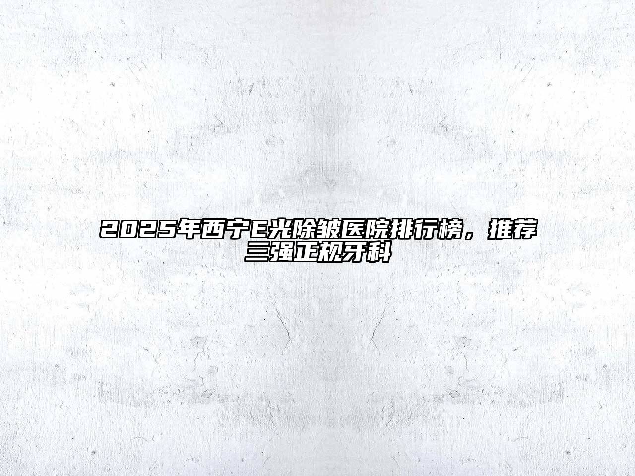 2025年西宁E光除皱医院排行榜，推荐三强正规牙科